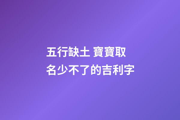五行缺土 寶寶取名少不了的吉利字